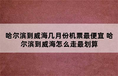 哈尔滨到威海几月份机票最便宜 哈尔滨到威海怎么走最划算